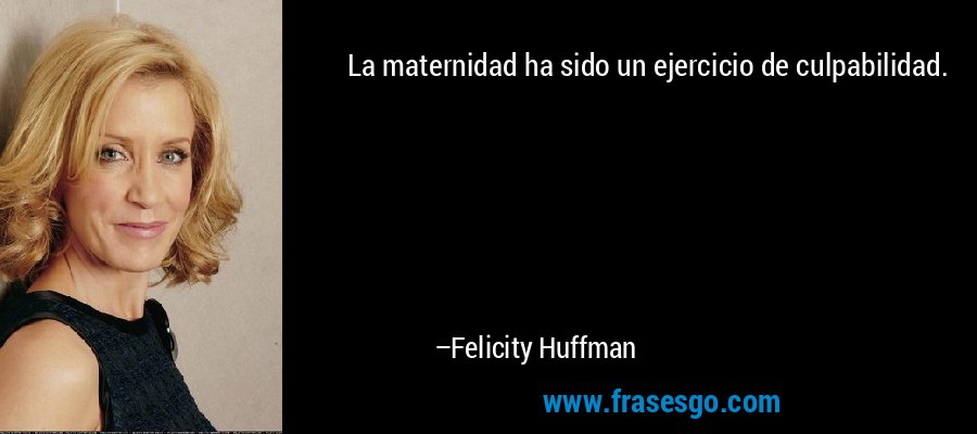 La maternidad ha sido un ejercicio de culpabilidad. – Felicity Huffman