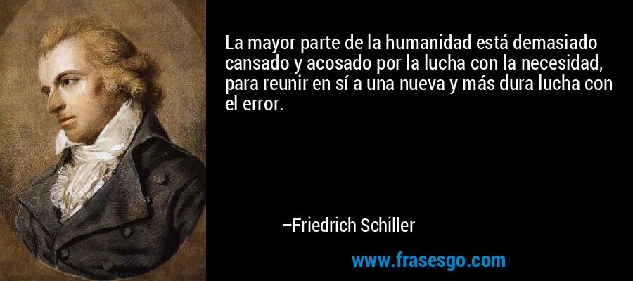 La mayor parte de la humanidad está demasiado cansado y acosado por la lucha con la necesidad, para reunir en sí a una nueva y más dura lucha con el error. – Friedrich Schiller