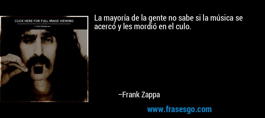 La mayoría de la gente no sabe si la música se acercó y les mordió en el culo. – Frank Zappa