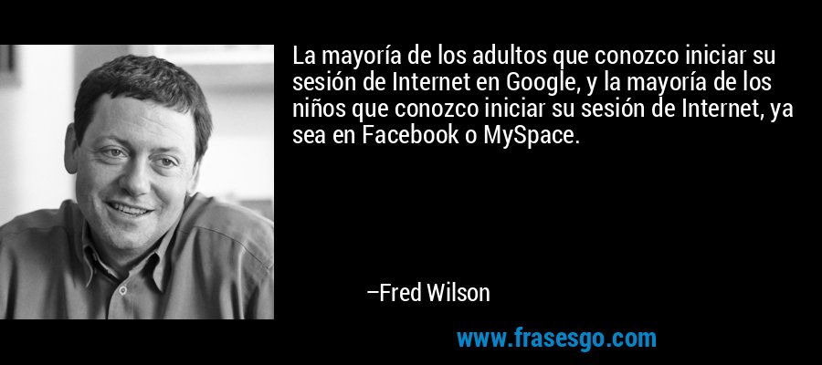 La mayoría de los adultos que conozco iniciar su sesión de Internet en Google, y la mayoría de los niños que conozco iniciar su sesión de Internet, ya sea en Facebook o MySpace. – Fred Wilson