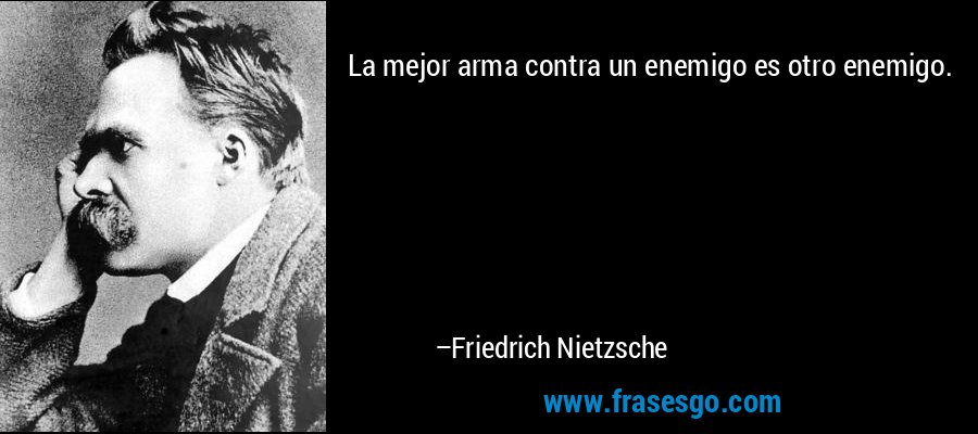 La mejor arma contra un enemigo es otro enemigo. – Friedrich Nietzsche
