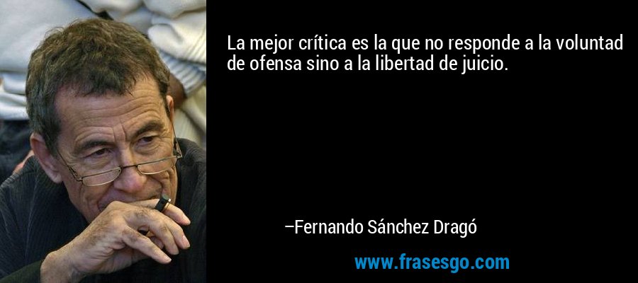 La mejor crítica es la que no responde a la voluntad de ofensa sino a la libertad de juicio. – Fernando Sánchez Dragó