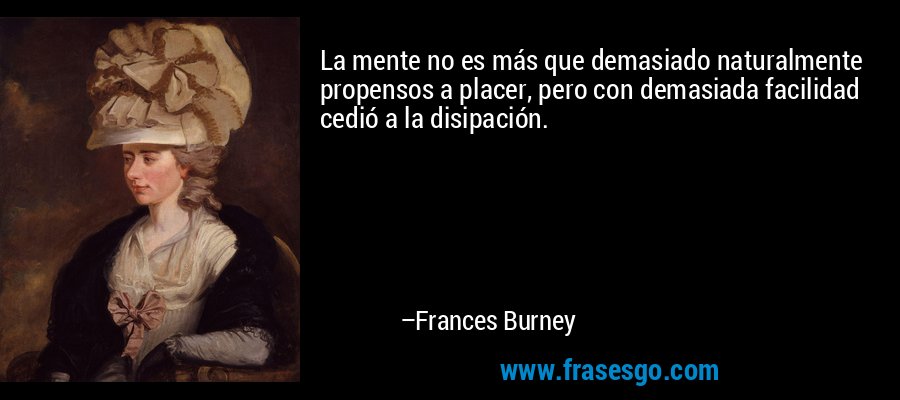 La mente no es más que demasiado naturalmente propensos a placer, pero con demasiada facilidad cedió a la disipación. – Frances Burney