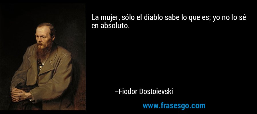 La mujer, sólo el diablo sabe lo que es; yo no lo sé en absoluto. – Fiodor Dostoievski