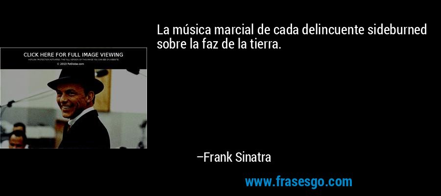 La música marcial de cada delincuente sideburned sobre la faz de la tierra. – Frank Sinatra