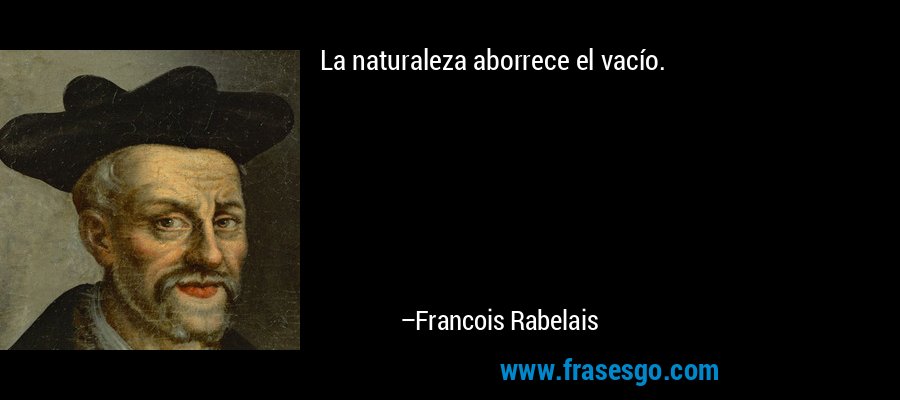 La naturaleza aborrece el vacío. – Francois Rabelais