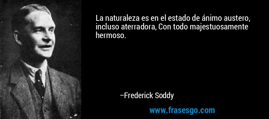 La naturaleza es en el estado de ánimo austero, incluso aterradora, Con todo majestuosamente hermoso. – Frederick Soddy