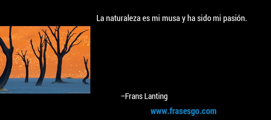 La naturaleza es mi musa y ha sido mi pasión. – Frans Lanting