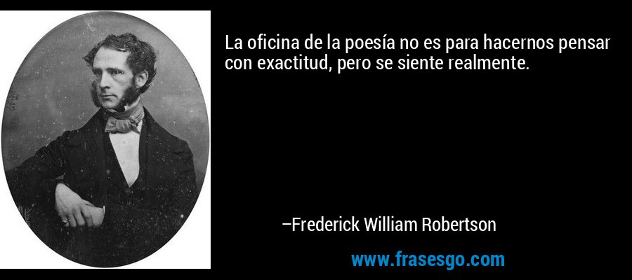 La oficina de la poesía no es para hacernos pensar con exactitud, pero se siente realmente. – Frederick William Robertson