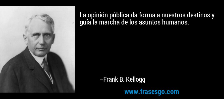 La opinión pública da forma a nuestros destinos y guía la marcha de los asuntos humanos. – Frank B. Kellogg