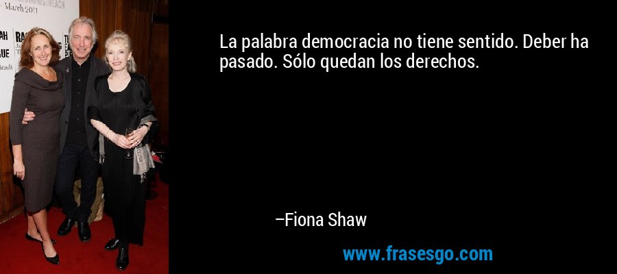 La palabra democracia no tiene sentido. Deber ha pasado. Sólo quedan los derechos. – Fiona Shaw