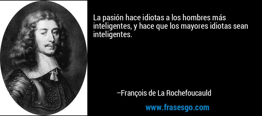 La pasión hace idiotas a los hombres más inteligentes, y hace que los mayores idiotas sean inteligentes. – François de La Rochefoucauld