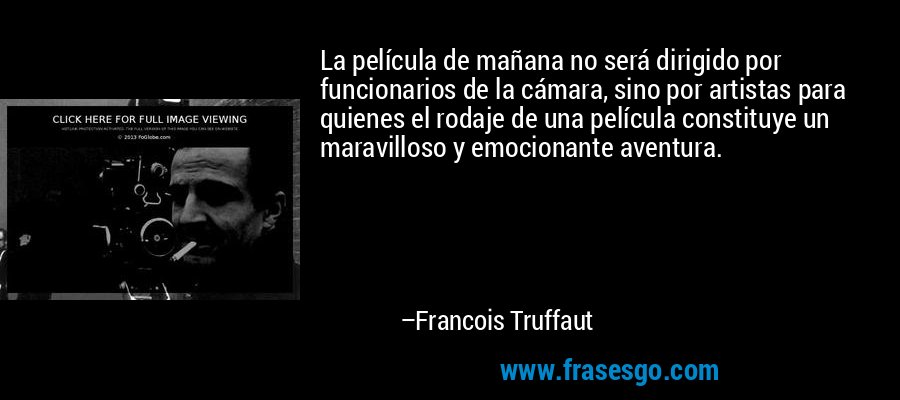 La película de mañana no será dirigido por funcionarios de la cámara, sino por artistas para quienes el rodaje de una película constituye un maravilloso y emocionante aventura. – Francois Truffaut