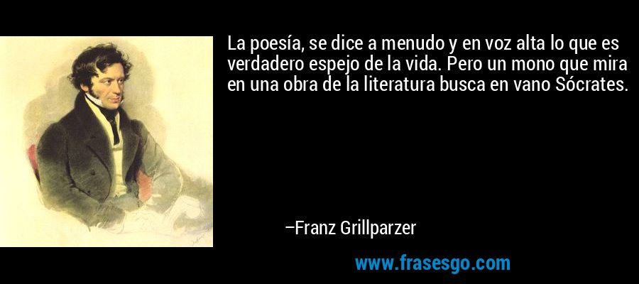 La poesía, se dice a menudo y en voz alta lo que es verdadero espejo de la vida. Pero un mono que mira en una obra de la literatura busca en vano Sócrates. – Franz Grillparzer