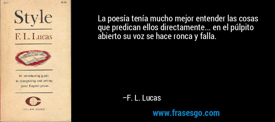 La poesía tenía mucho mejor entender las cosas que predican ellos directamente... en el púlpito abierto su voz se hace ronca y falla. – F. L. Lucas