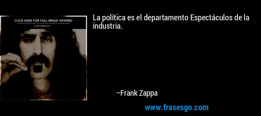 La política es el departamento Espectáculos de la industria. – Frank Zappa