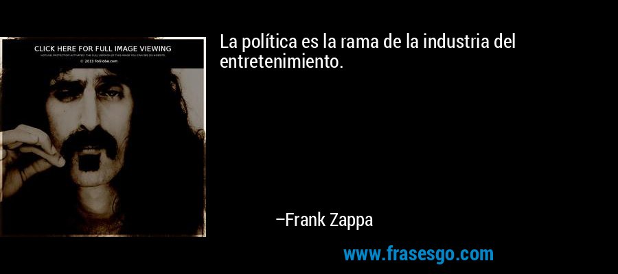 La política es la rama de la industria del entretenimiento. – Frank Zappa
