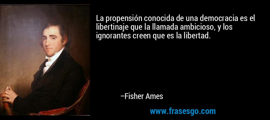 La propensión conocida de una democracia es el libertinaje que la llamada ambicioso, y los ignorantes creen que es la libertad. – Fisher Ames