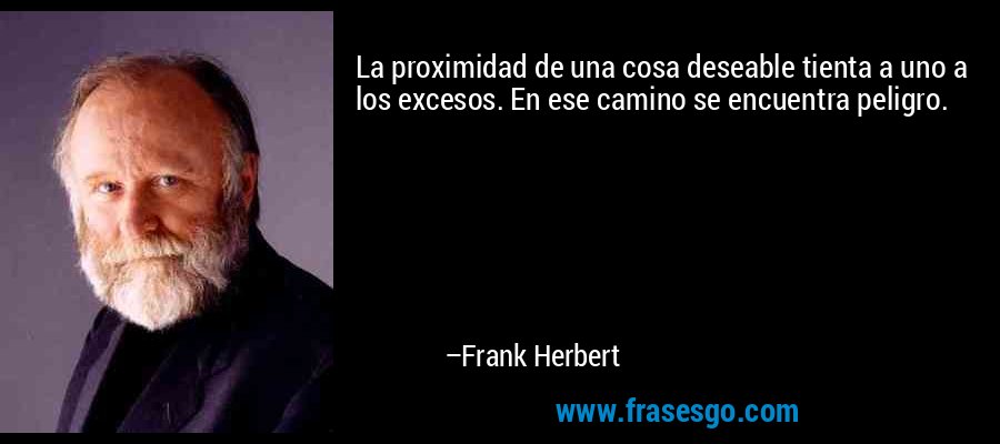 La proximidad de una cosa deseable tienta a uno a los excesos. En ese camino se encuentra peligro. – Frank Herbert
