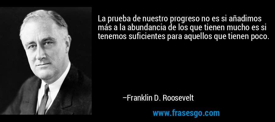 La prueba de nuestro progreso no es si añadimos más a la abundancia de los que tienen mucho es si tenemos suficientes para aquellos que tienen poco. – Franklin D. Roosevelt