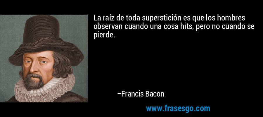 La raíz de toda superstición es que los hombres observan cuando una cosa hits, pero no cuando se pierde. – Francis Bacon