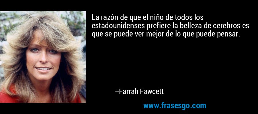 La razón de que el niño de todos los estadounidenses prefiere la belleza de cerebros es que se puede ver mejor de lo que puede pensar. – Farrah Fawcett