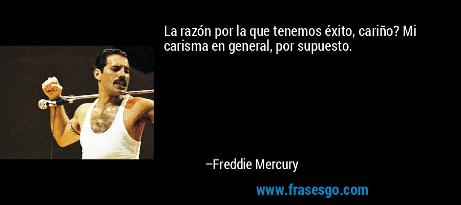 La razón por la que tenemos éxito, cariño? Mi carisma en general, por supuesto. – Freddie Mercury