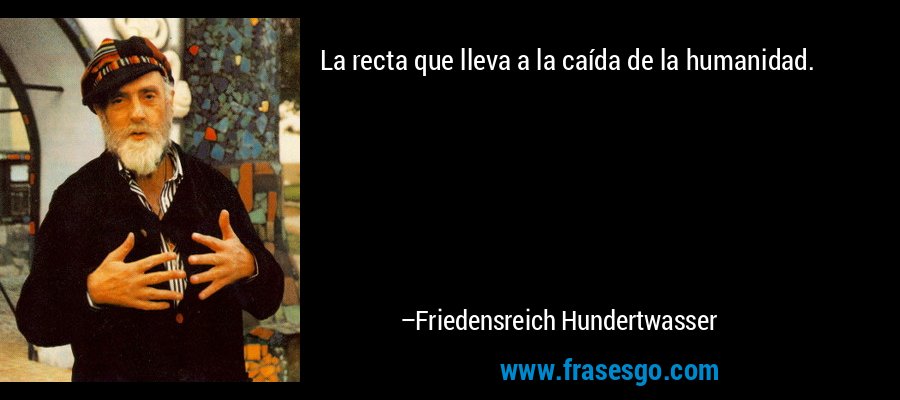 La recta que lleva a la caída de la humanidad. – Friedensreich Hundertwasser