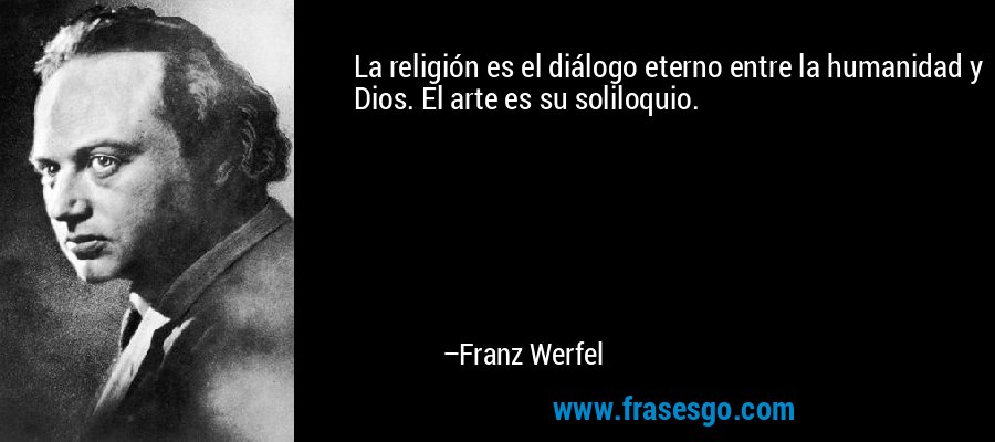 La religión es el diálogo eterno entre la humanidad y Dios. El arte es su soliloquio. – Franz Werfel