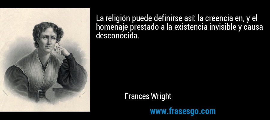 La religión puede definirse así: la creencia en, y el homenaje prestado a la existencia invisible y causa desconocida. – Frances Wright