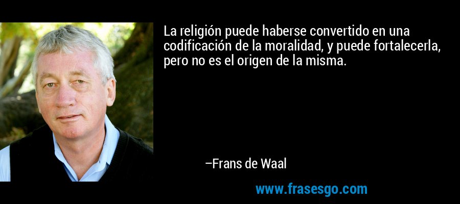 La religión puede haberse convertido en una codificación de la moralidad, y puede fortalecerla, pero no es el origen de la misma. – Frans de Waal