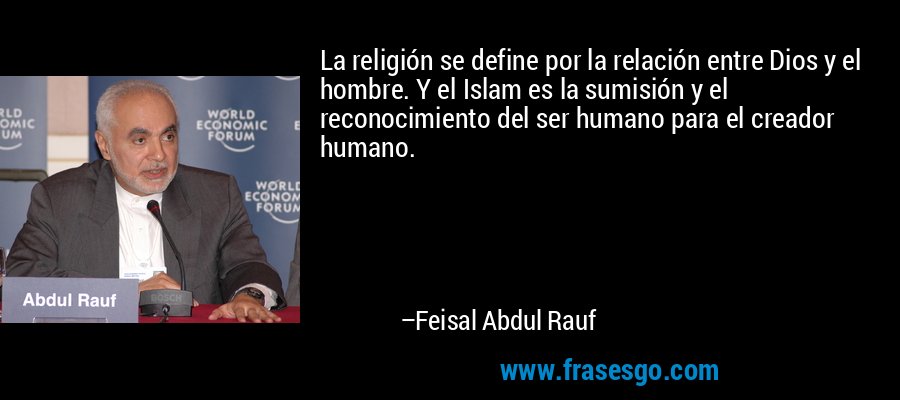 La religión se define por la relación entre Dios y el hombre. Y el Islam es la sumisión y el reconocimiento del ser humano para el creador humano. – Feisal Abdul Rauf