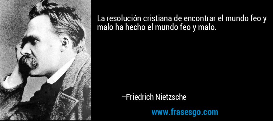 La resolución cristiana de encontrar el mundo feo y malo ha hecho el mundo feo y malo. – Friedrich Nietzsche