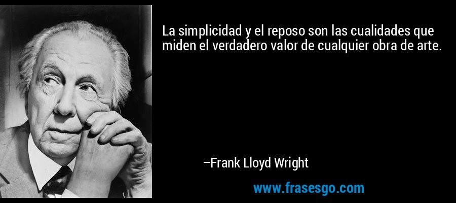 La simplicidad y el reposo son las cualidades que miden el verdadero valor de cualquier obra de arte. – Frank Lloyd Wright