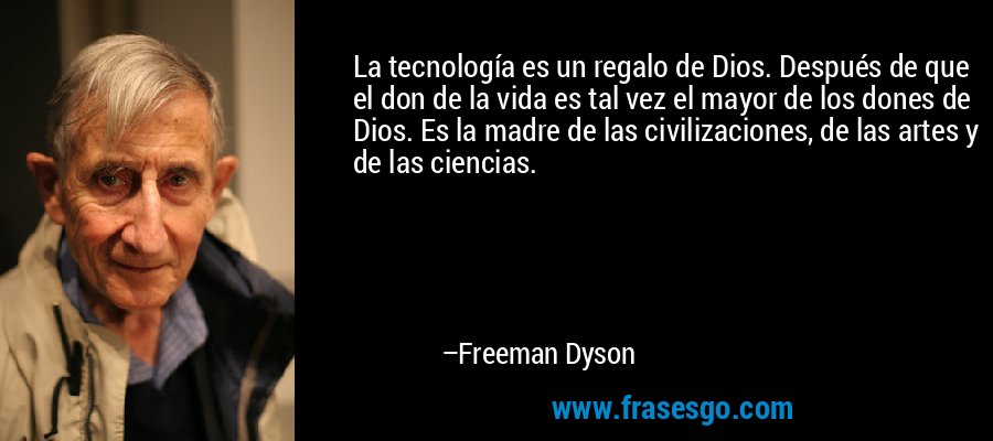 La tecnología es un regalo de Dios. Después de que el don de la vida es tal vez el mayor de los dones de Dios. Es la madre de las civilizaciones, de las artes y de las ciencias. – Freeman Dyson