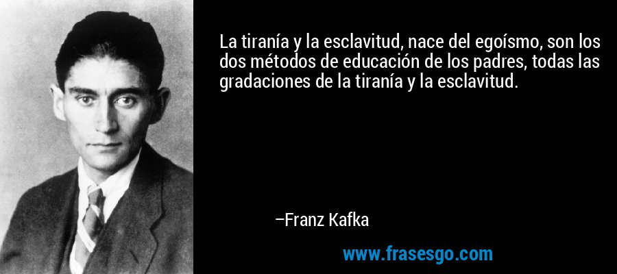 La tiranía y la esclavitud, nace del egoísmo, son los dos métodos de educación de los padres, todas las gradaciones de la tiranía y la esclavitud. – Franz Kafka