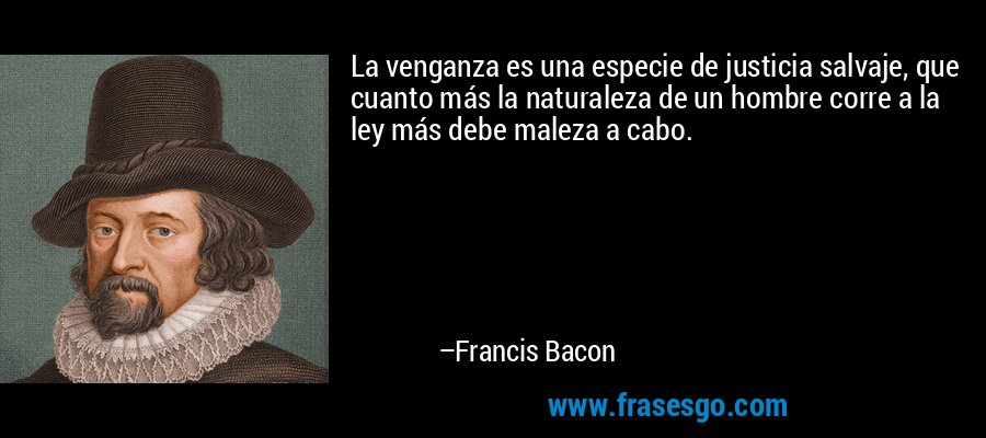 La venganza es una especie de justicia salvaje, que cuanto más la naturaleza de un hombre corre a la ley más debe maleza a cabo. – Francis Bacon