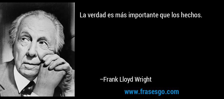 La verdad es más importante que los hechos. – Frank Lloyd Wright