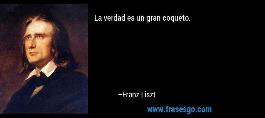 La verdad es un gran coqueto. – Franz Liszt