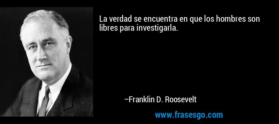 La verdad se encuentra en que los hombres son libres para investigarla. – Franklin D. Roosevelt