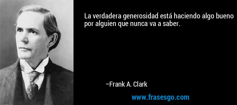 La verdadera generosidad está haciendo algo bueno por alguien que nunca va a saber. – Frank A. Clark
