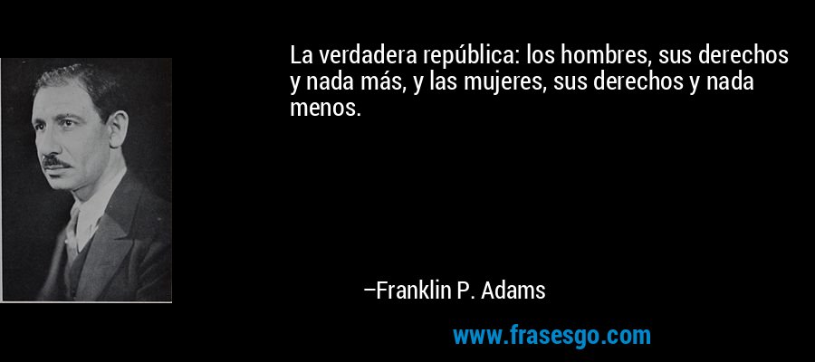La verdadera república: los hombres, sus derechos y nada más, y las mujeres, sus derechos y nada menos. – Franklin P. Adams