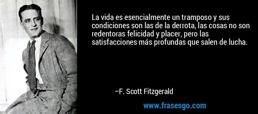 La vida es esencialmente un tramposo y sus condiciones son las de la derrota, las cosas no son redentoras felicidad y placer, pero las satisfacciones más profundas que salen de lucha. – F. Scott Fitzgerald