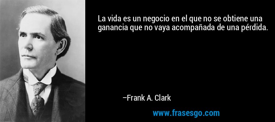 La vida es un negocio en el que no se obtiene una ganancia que no vaya acompañada de una pérdida. – Frank A. Clark