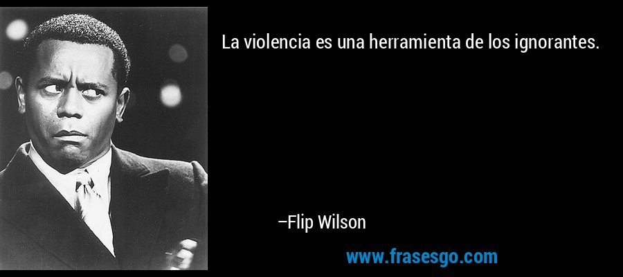 La violencia es una herramienta de los ignorantes. – Flip Wilson