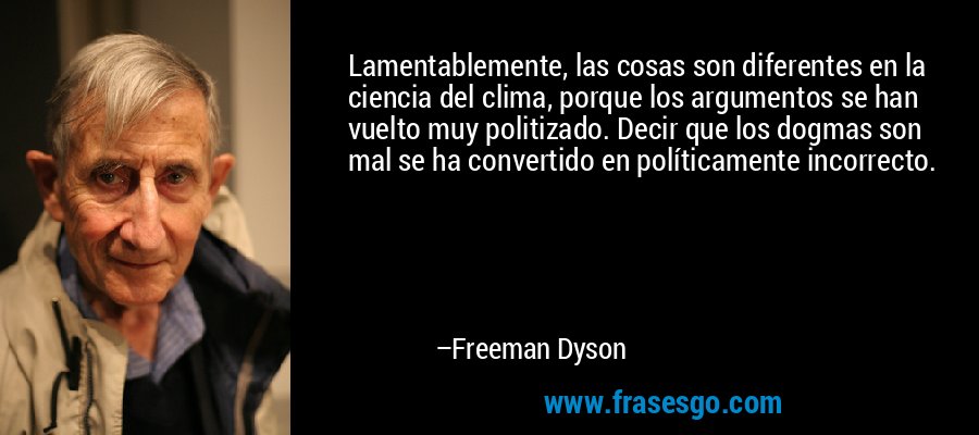 Lamentablemente, las cosas son diferentes en la ciencia del clima, porque los argumentos se han vuelto muy politizado. Decir que los dogmas son mal se ha convertido en políticamente incorrecto. – Freeman Dyson