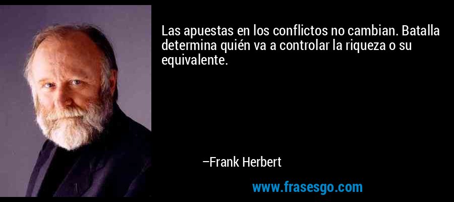 Las apuestas en los conflictos no cambian. Batalla determina quién va a controlar la riqueza o su equivalente. – Frank Herbert