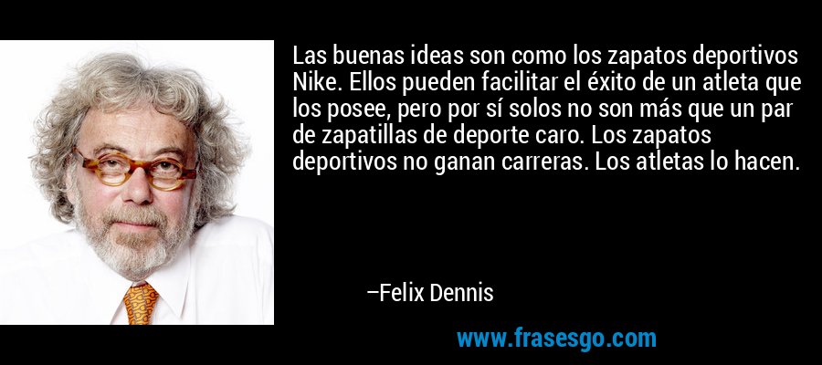 Las buenas ideas son como los zapatos deportivos Nike. Ellos pueden facilitar el éxito de un atleta que los posee, pero por sí solos no son más que un par de zapatillas de deporte caro. Los zapatos deportivos no ganan carreras. Los atletas lo hacen. – Felix Dennis