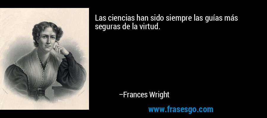 Las ciencias han sido siempre las guías más seguras de la virtud. – Frances Wright