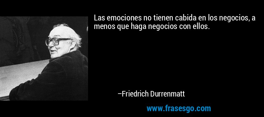 Las emociones no tienen cabida en los negocios, a menos que haga negocios con ellos. – Friedrich Durrenmatt